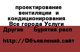 проектирование вентиляции  и кондиционирования - Все города Услуги » Другие   . Бурятия респ.
